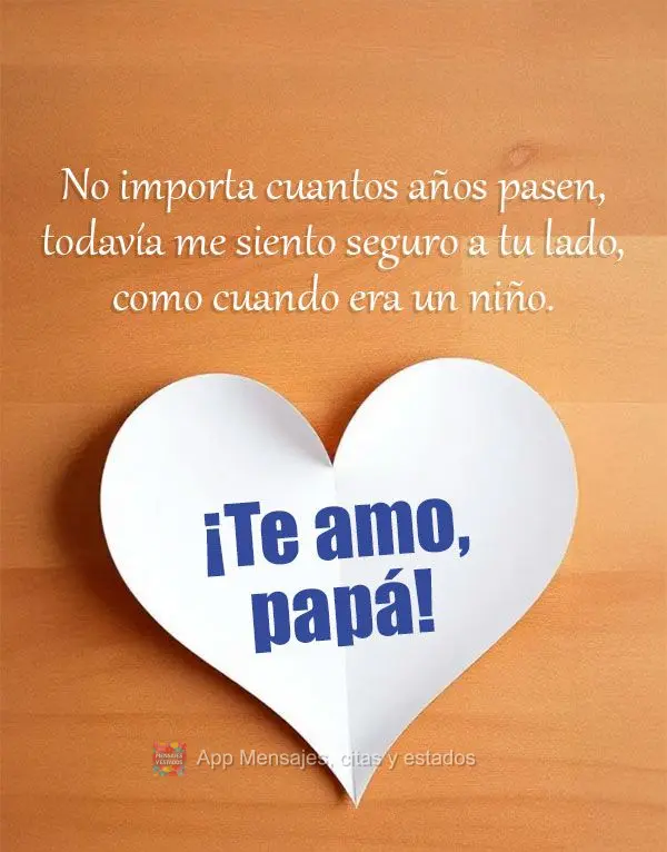 No importa cuantos años pasen, todavía me siento seguro a tu lado, como cuando era un niño. ¡Te amo, papá!