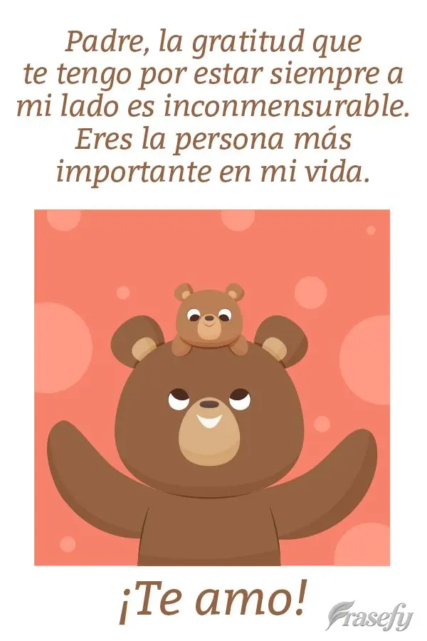 Padre, la gratitud que te tengo por estar siempre a mi lado es inconmensurable. Eres la persona más importante en mi vida. ¡Te amo!