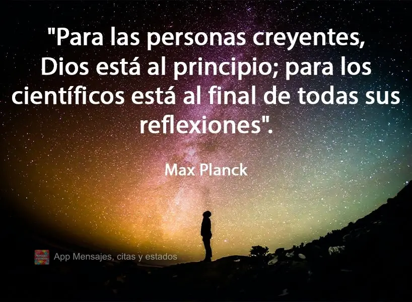 "Para las personas creyentes, Dios está al principio; para los científicos está al final de todas sus reflexiones".  Max Planck