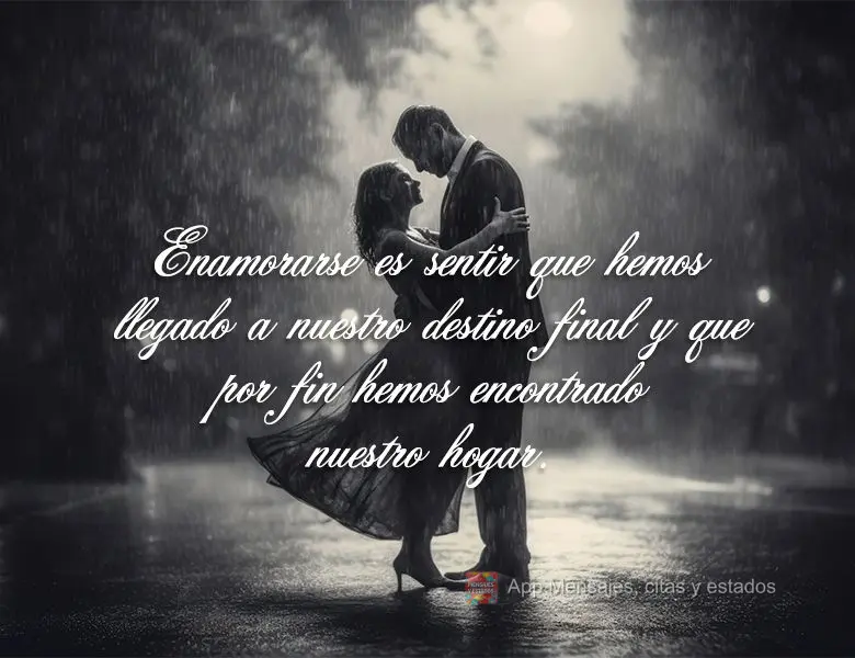 Enamorarse es sentir que hemos llegado a nuestro destino final y que por fin hemos encontrado nuestro hogar.