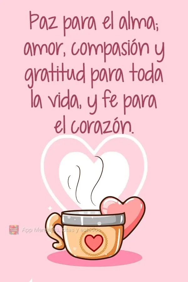 Paz para el alma; amor, compasión y gratitud para toda la vida, y fe para el corazón.