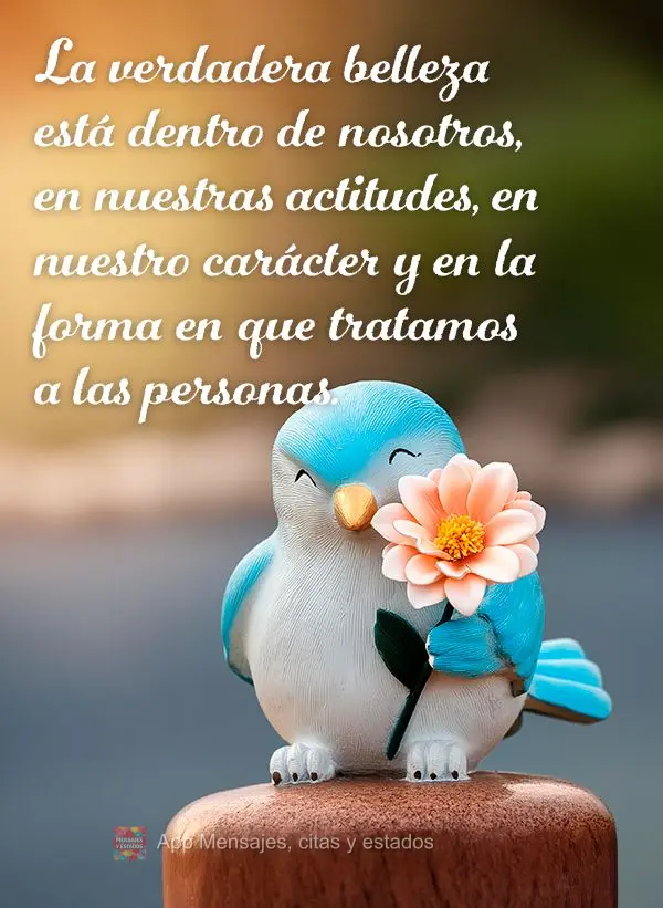 La verdadera belleza está dentro de nosotros, en nuestras actitudes, en nuestro carácter y en la forma en que tratamos a las personas.