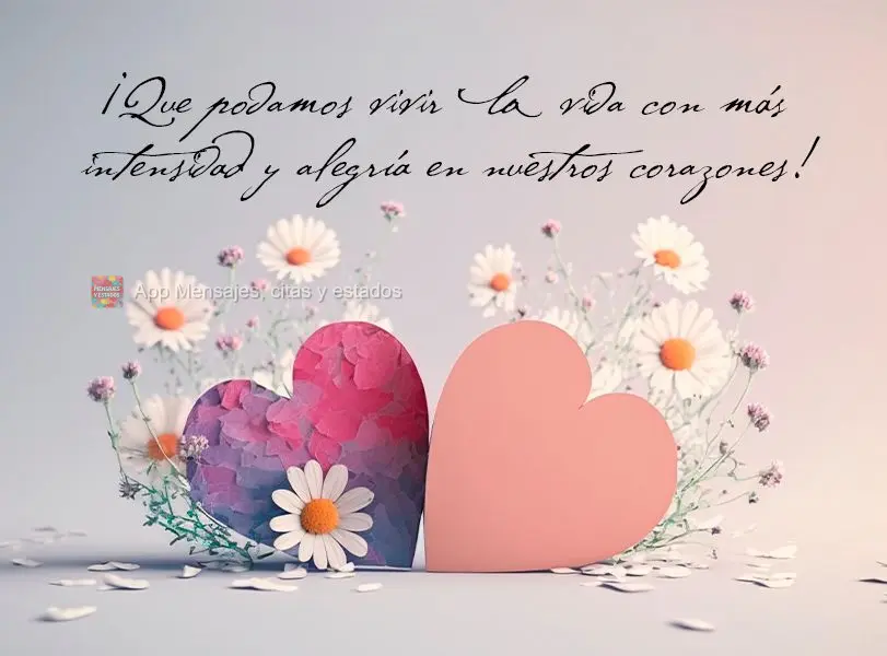 ¡Que podamos vivir la vida con más intensidad y alegría en nuestros corazones!