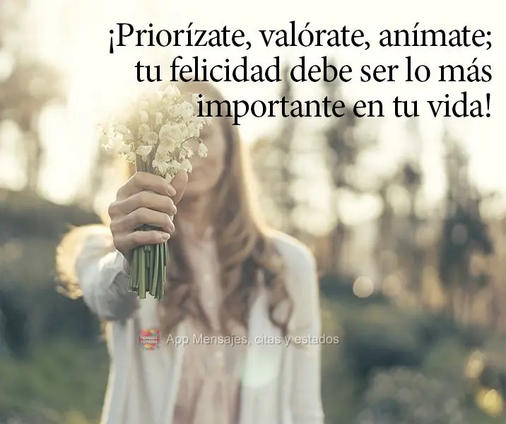 ¡Priorízate, valórate, anímate; tu felicidad debe ser lo más importante en tu vida!