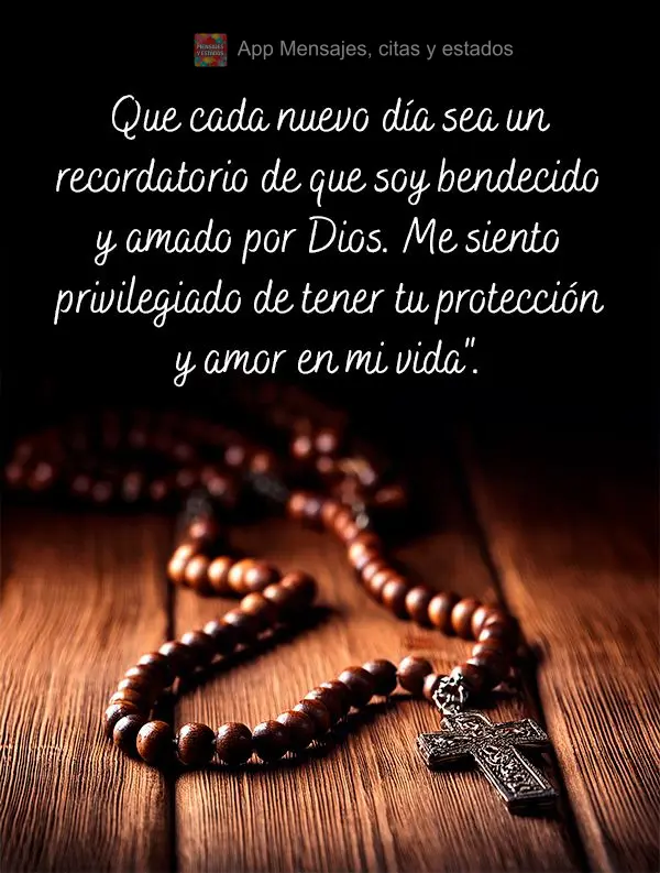 Que cada nuevo día sea un recordatorio de que soy bendecido y amado por Dios. Me siento privilegiado de tener tu protección y amor en mi vida".