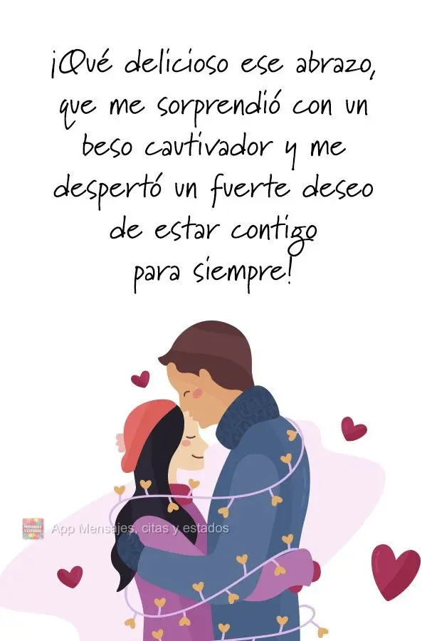 ¡Qué delicioso ese abrazo, que me sorprendió con un beso cautivador y me despertó un fuerte deseo de estar contigo para siempre!