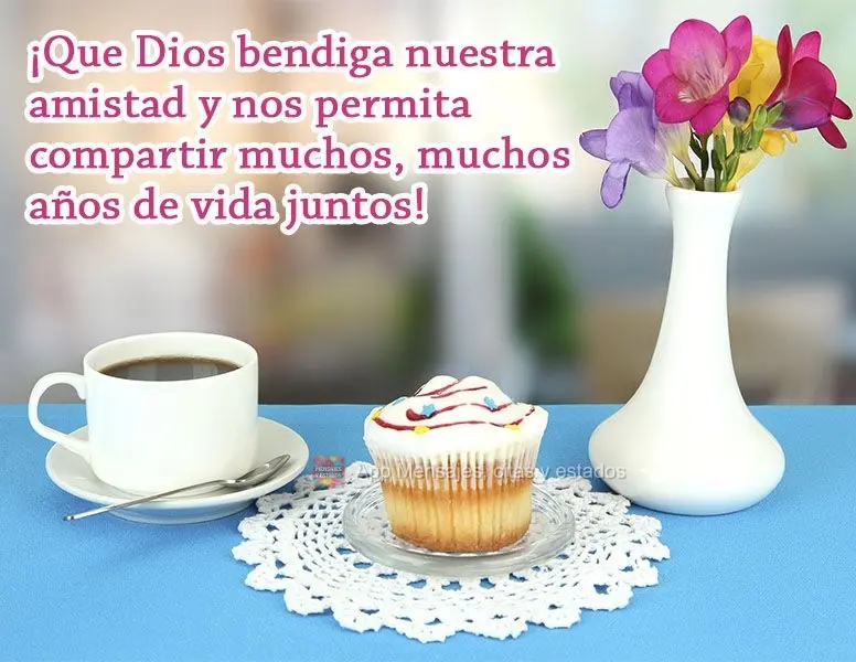 ¡Que Dios bendiga nuestra amistad y nos permita compartir muchos, muchos años de vida juntos!