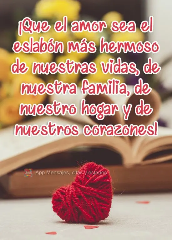 ¡Que el amor sea el eslabón más hermoso de nuestras vidas, de nuestra familia, de nuestro hogar y de nuestros corazones!