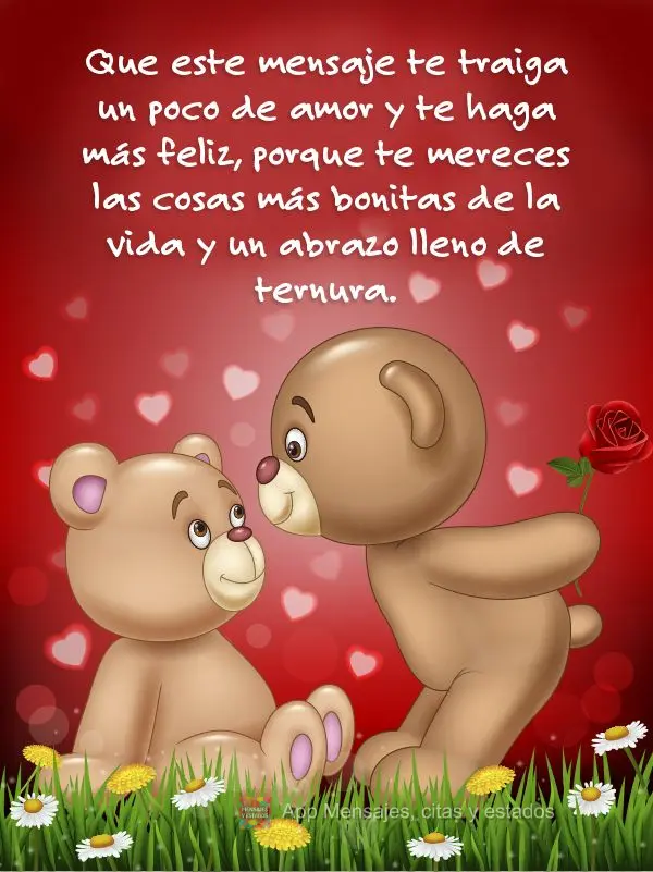 Que este mensaje te traiga un poco de amor y te haga más feliz, porque te mereces las cosas más bonitas de la vida y un abrazo lleno de ternura.