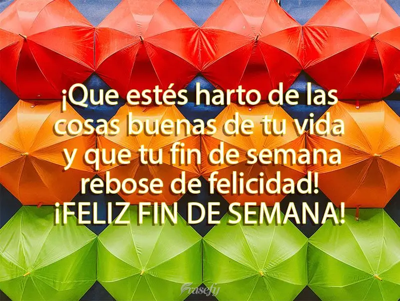 ¡Que estés harto de las cosas buenas de tu vida y que tu fin de semana rebose de felicidad! ¡Feliz fin de semana!