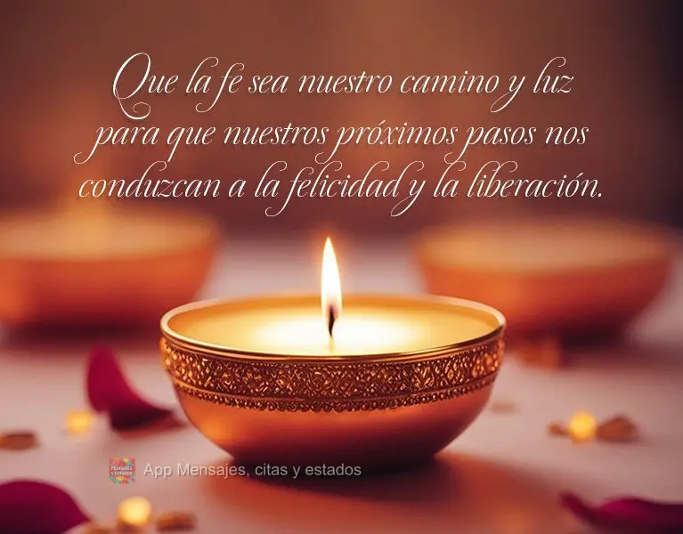 Que la fe sea nuestro camino y luz para que nuestros próximos pasos nos conduzcan a la felicidad y la liberación.