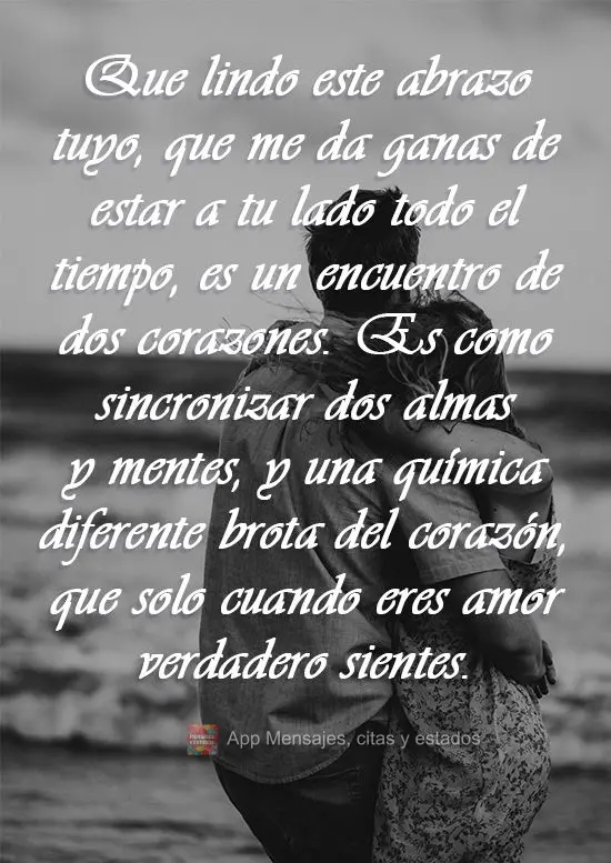 Que lindo este abrazo tuyo, que me da ganas de estar a tu lado todo el tiempo, es un encuentro de dos corazones. Es como sincronizar dos almas y mentes, ...
