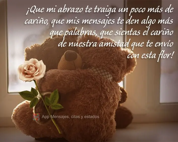 ¡Que mi abrazo te traiga un poco más de cariño, que mis mensajes te den algo más que palabras, que sientas el cariño de nuestra amistad que te enví...