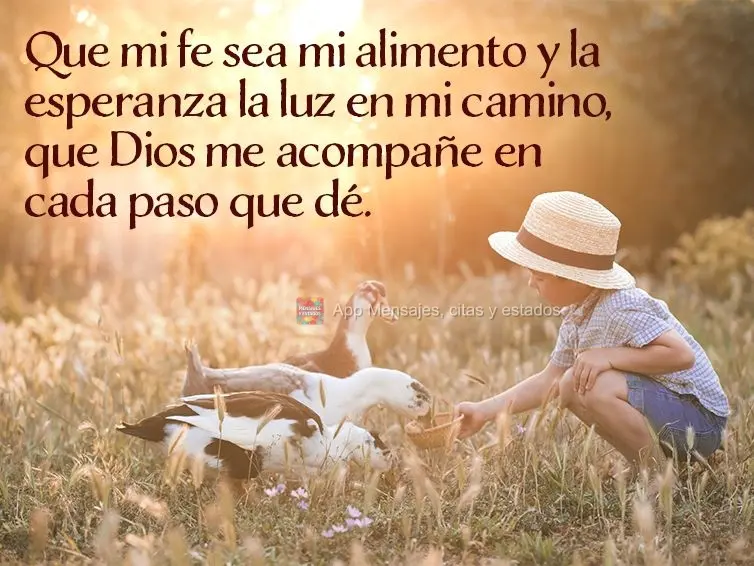 Que mi fe sea mi alimento y la esperanza la luz en mi camino, que Dios me acompañe en cada paso que dé.