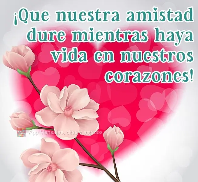 ¡Que nuestra amistad dure mientras haya vida en nuestros corazones!