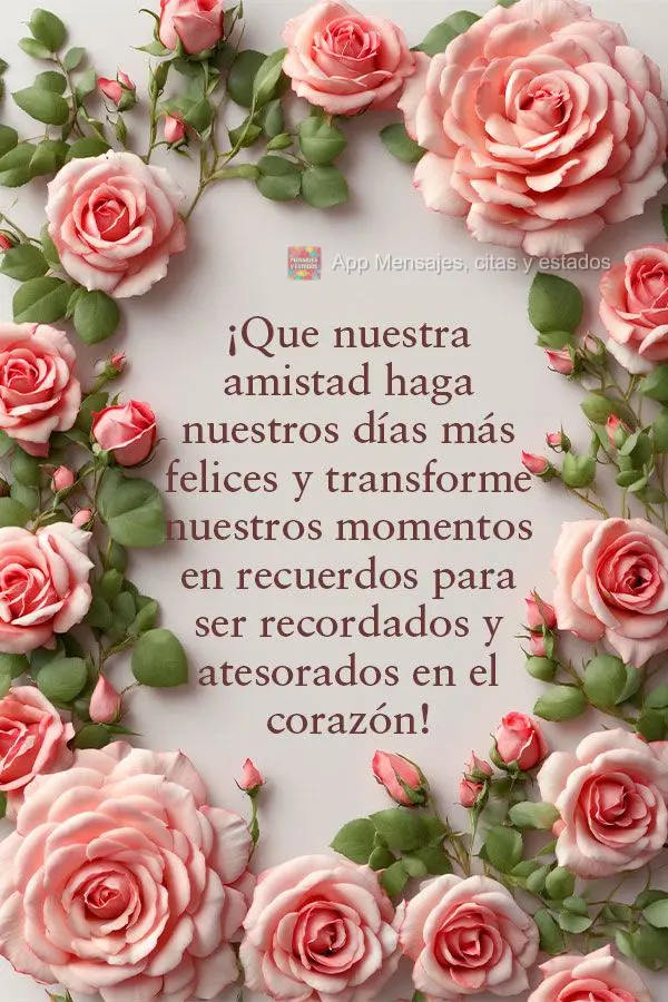 ¡Que nuestra amistad haga nuestros días más felices y transforme nuestros momentos en recuerdos para ser recordados y atesorados en el corazón!