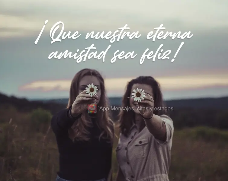 ¡Que nuestra eterna amistad sea feliz!