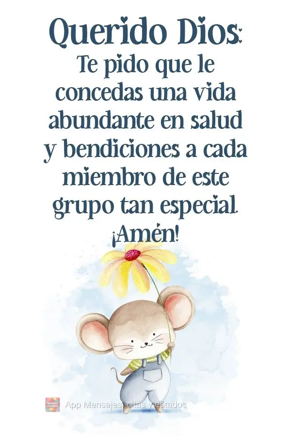Querido Dios:
Te pido que le concedas una vida abundante en salud y bendiciones a cada miembro de este grupo tan especial. ¡Amén!