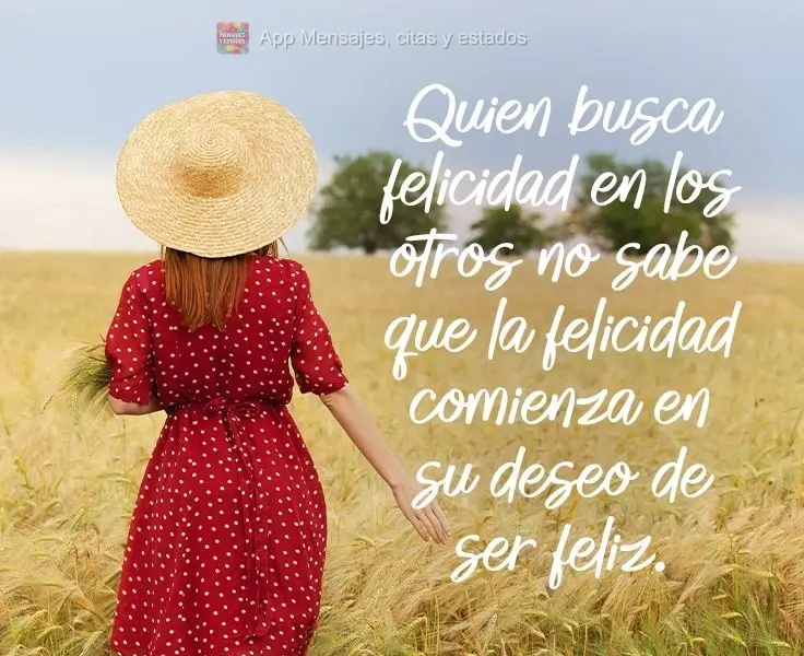 Quien busca felicidad en los otros no sabe que la felicidad comienza en su deseo de ser feliz.