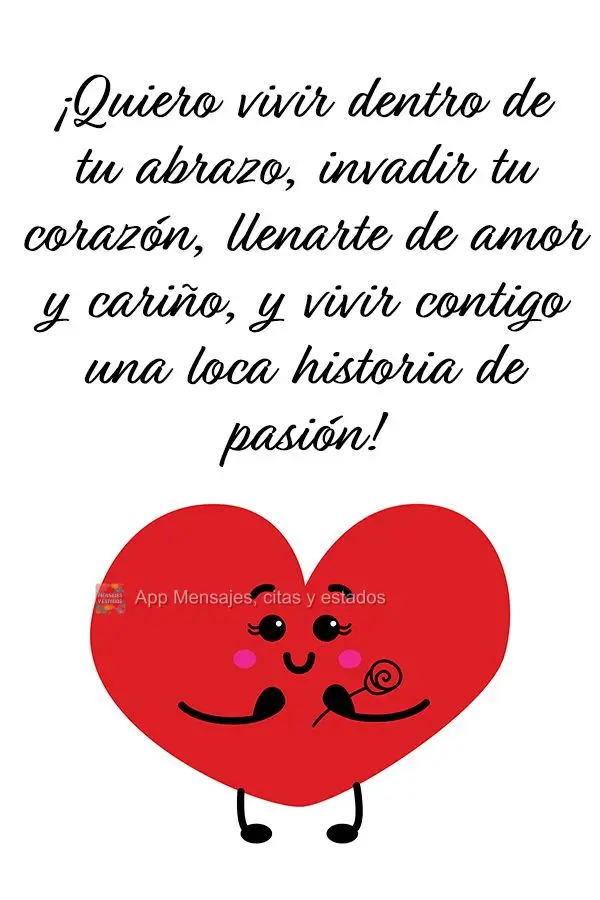 ¡Quiero vivir dentro de tu abrazo, invadir tu corazón, llenarte de amor y cariño, y vivir contigo una loca historia de pasión!