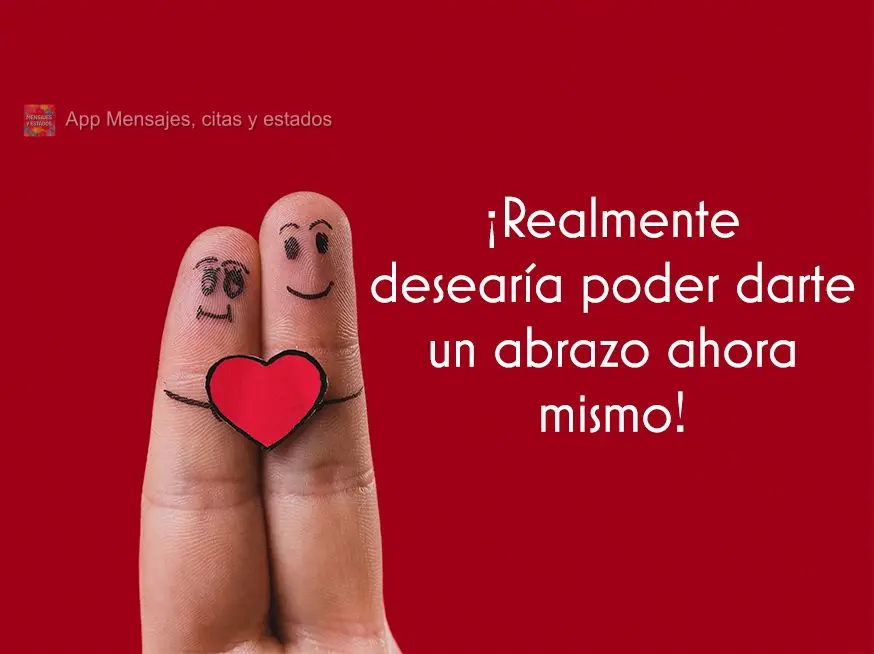 ¡Realmente desearía poder darte un abrazo ahora mismo!