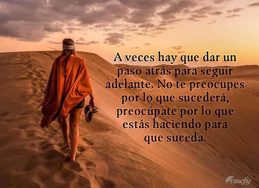 A veces hay que dar un paso atrás para seguir adelante. No te preocupes por lo que sucederá, preocúpate por lo que estás haciendo para que suceda.