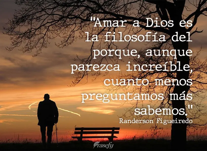 "Amar a Dios es la filosofía del porque, aunque parezca increíble, cuanto menos preguntamos más sabemos" Randerson Figueiredo