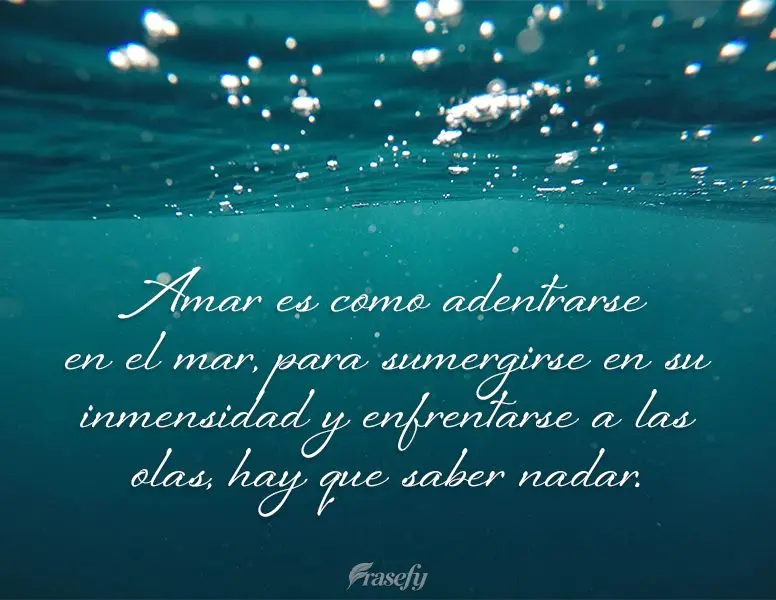 Amar es como adentrarse en el mar, para sumergirse en su inmensidad y enfrentarse a las olas, hay que saber nadar.
