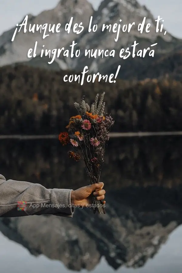 ¡Aunque des lo mejor de ti, el ingrato nunca estará conforme!