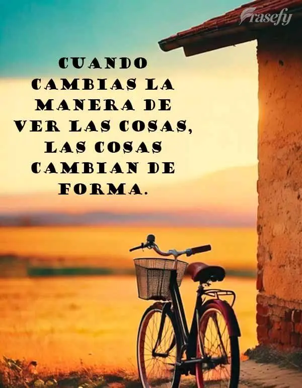 Cuando cambias la manera de ver las cosas, las cosas cambian de forma.