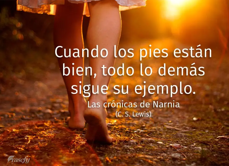 Cuando los pies están bien, todo lo demás sigue su ejemplo. (Las crónicas de Narnia: El león, la bruja y el armario) C. S. Lewis