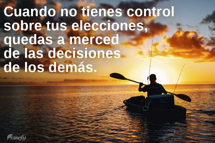 Cuando no tienes control sobre tus elecciones, quedas a merced de las decisiones de los demás.