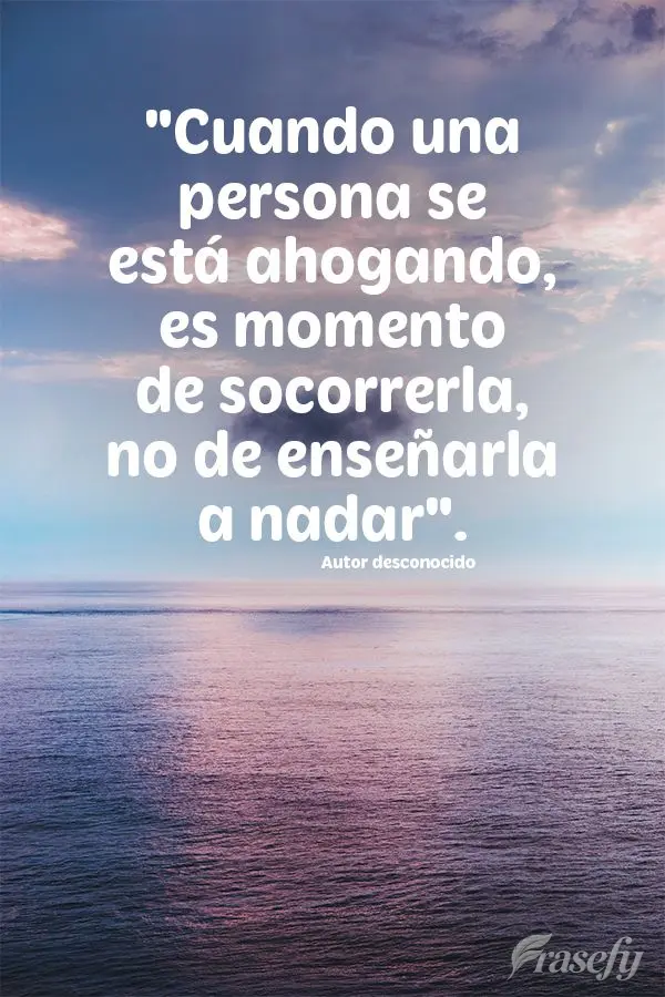 "Cuando una persona se está ahogando, es momento de socorrerla, no de enseñarla a nadar". Autor desconocido
