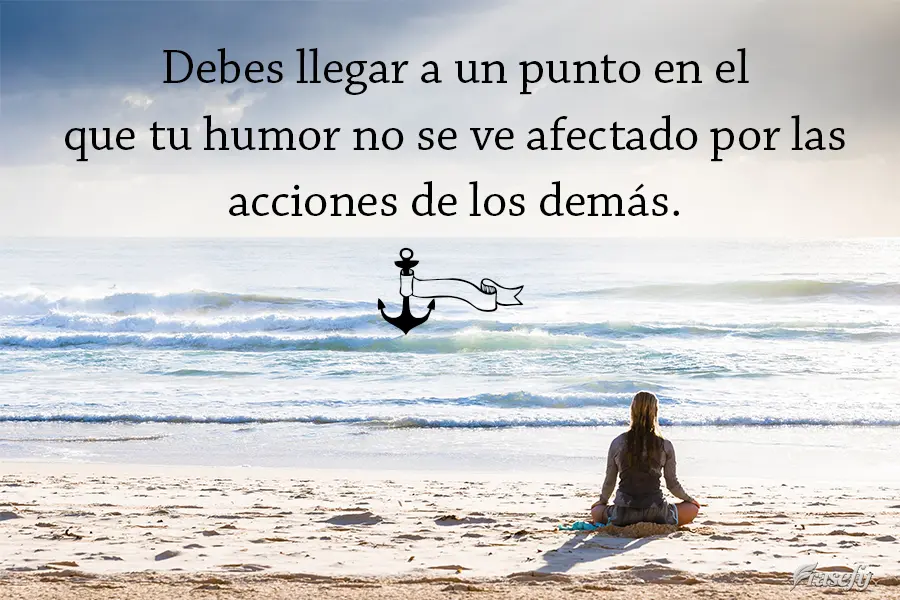 Debes llegar a un punto en el que tu humor no se ve afectado por las acciones de los demás.