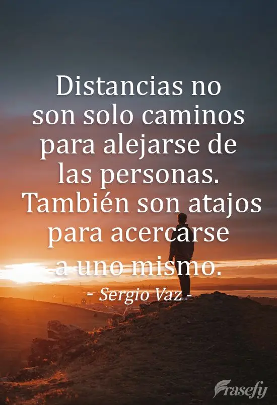 Distancias no son solo caminos para alejarse de las personas. También son atajos para acercarse a uno mismo. Sergio Vaz