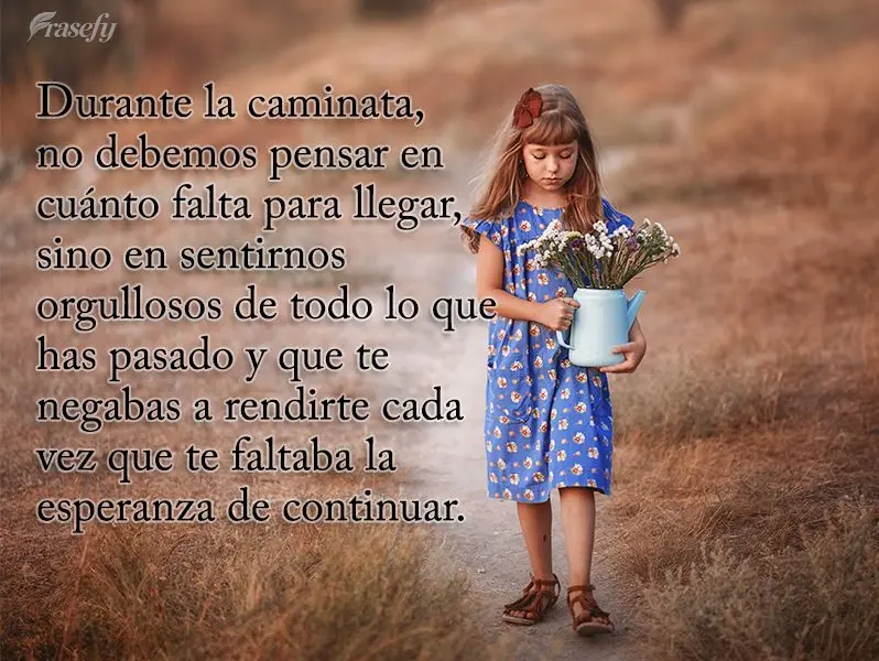 Durante la caminata, no debemos pensar en cuánto falta para llegar, sino en sentirnos orgullosos de todo lo que has pasado y que te negabas a rendirte c...