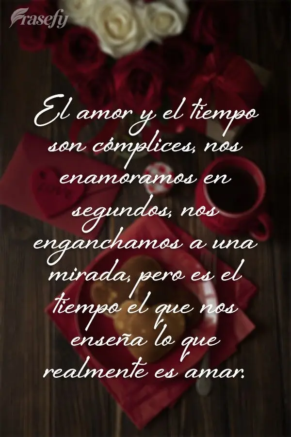 El amor y el tiempo son cómplices, nos enamoramos en segundos, nos enganchamos a una mirada, pero es el tiempo el que nos enseña lo que realmente es am...