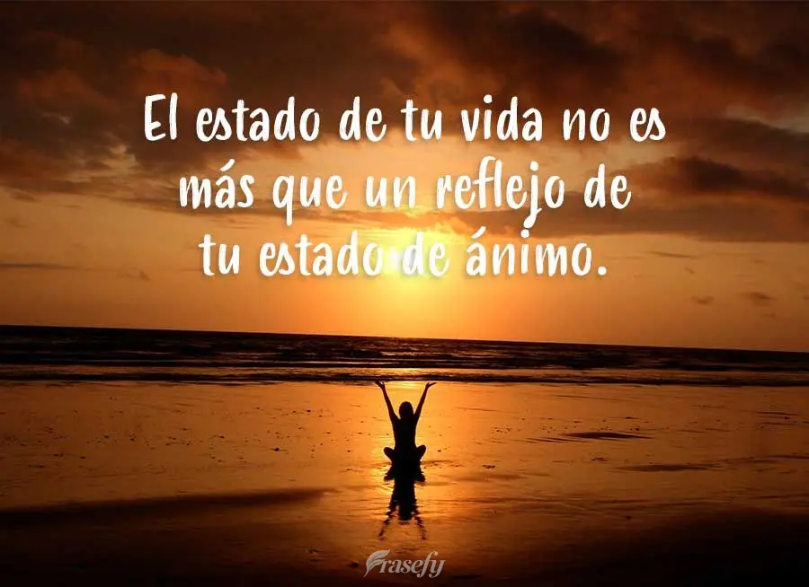 El estado de tu vida no es más que un reflejo de tu estado de ánimo.