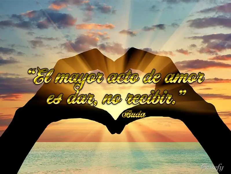 “El mayor acto de amor es dar, no recibir.” Buda