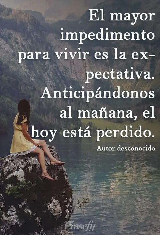 El mayor impedimento para vivir es la expectativa. Anticipándonos al mañana, el hoy está perdido. Autor desconocido