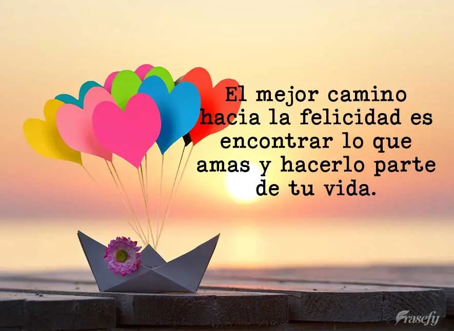 El mejor camino hacia la felicidad es encontrar lo que amas y hacerlo parte de tu vida.