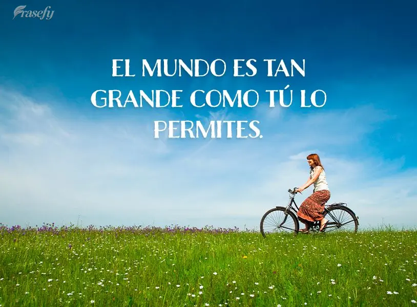 El mundo es tan grande como tú lo permites.