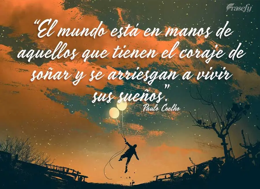 “El mundo está en manos de aquellos que tienen el coraje de soñar y se arriesgan a vivir sus sueños”. Paulo Coelho