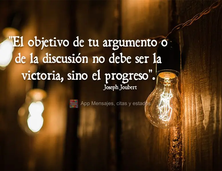 "El objetivo de tu argumento o de la discusión no debe ser la victoria, sino el progreso". Joseph Joubert