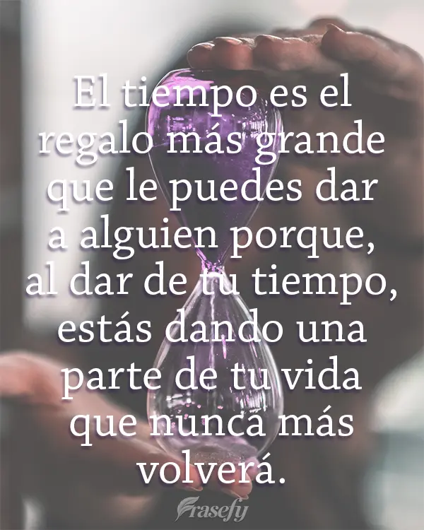 El tiempo es el regalo más grande que le puedes dar a alguien porque, al dar de tu tiempo, estás dando una parte de tu vida que nunca más volverá.