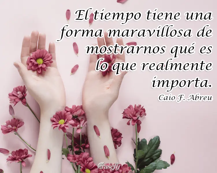 El tiempo tiene una forma maravillosa de mostrarnos qué es lo que realmente importa. Caio Fernando Abreu