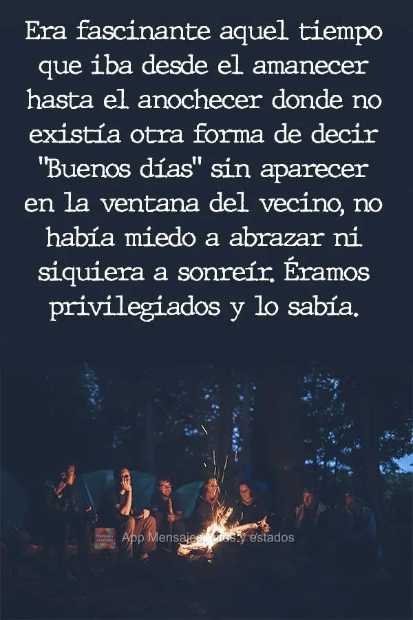 Era fascinante aquel tiempo que iba desde el amanecer hasta el anochecer donde no existía otra forma de decir "Buenos días" sin aparecer en la ventana ...