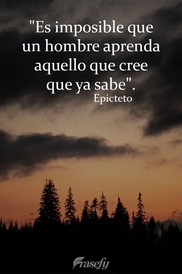 "Es imposible que un hombre aprenda aquello que cree que ya sabe". Epicteto