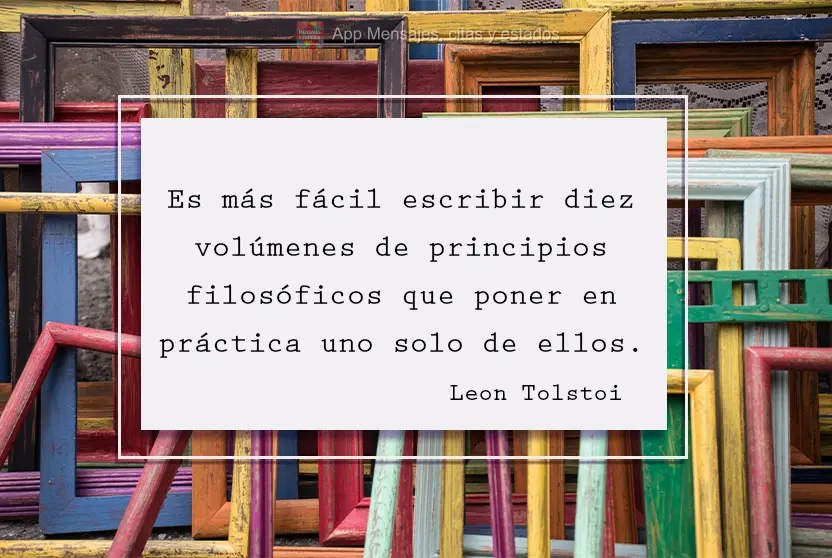 Es más fácil escribir diez volúmenes de principios filosóficos que poner en práctica uno solo de ellos. León Tolstói