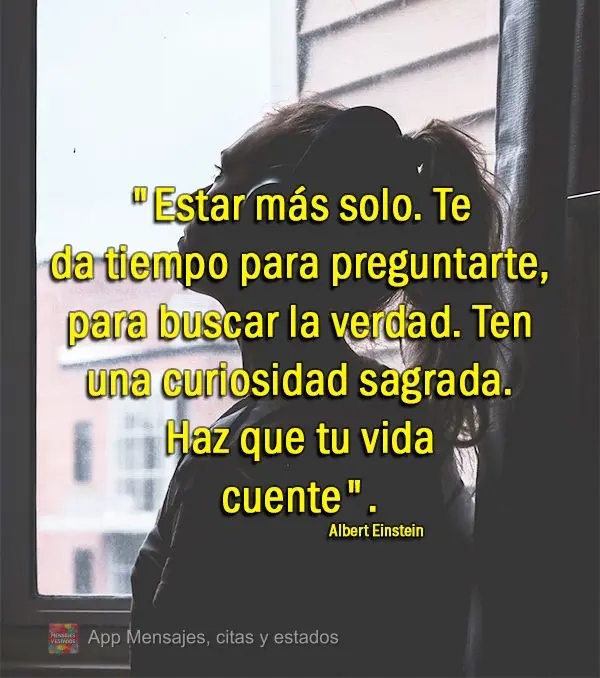 "Estar más solo. Te da tiempo para preguntarte, para buscar la verdad. Ten una curiosidad sagrada. Haz que tu vida cuente". Albert Einstein